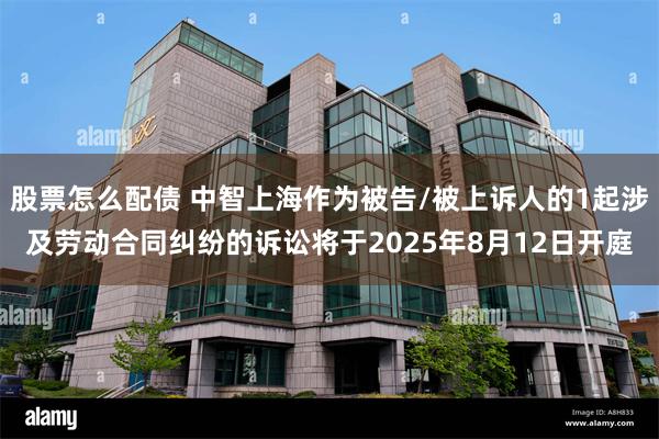 股票怎么配债 中智上海作为被告/被上诉人的1起涉及劳动合同纠纷的诉讼将于2025年8月12日开庭