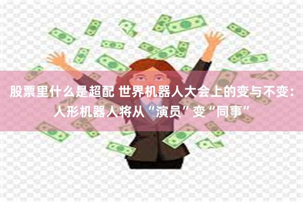 股票里什么是超配 世界机器人大会上的变与不变：人形机器人将从“演员”变“同事”