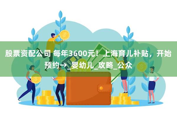 股票资配公司 每年3600元！上海育儿补贴，开始预约→_婴幼儿_攻略_公众