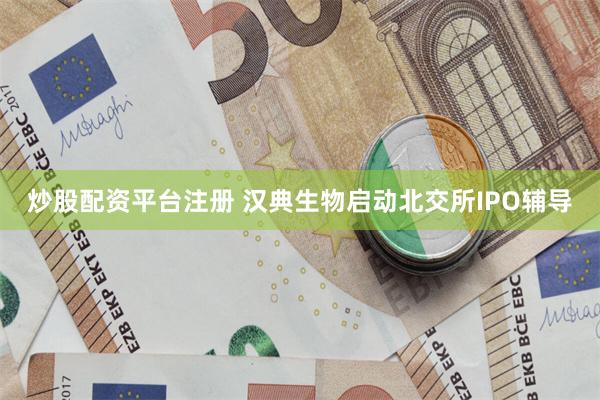 炒股配资平台注册 汉典生物启动北交所IPO辅导