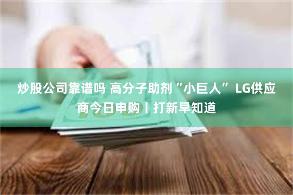 炒股公司靠谱吗 高分子助剂“小巨人” LG供应商今日申购丨打新早知道