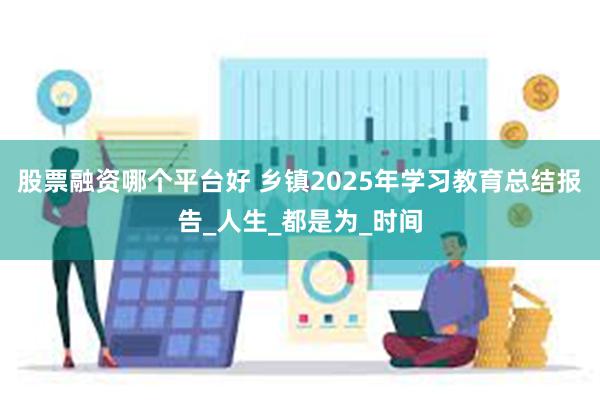 股票融资哪个平台好 乡镇2025年学习教育总结报告_人生_都是为_时间