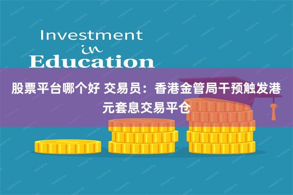 股票平台哪个好 交易员：香港金管局干预触发港元套息交易平仓