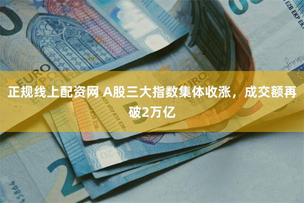 正规线上配资网 A股三大指数集体收涨，成交额再破2万亿