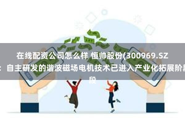 在线配资公司怎么样 恒帅股份(300969.SZ)：自主研发的谐波磁场电机技术已进入产业化拓展阶段