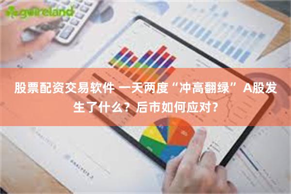 股票配资交易软件 一天两度“冲高翻绿” A股发生了什么？后市如何应对？