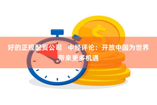 好的正规配资公司   中经评论：开放中国为世界带来更多机遇