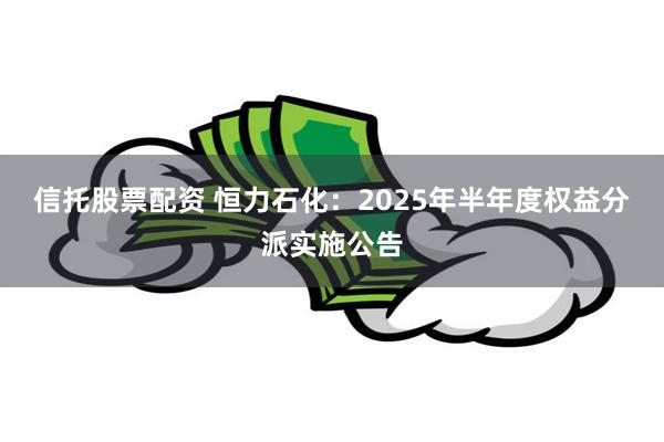 信托股票配资 恒力石化：2025年半年度权益分派实施公告