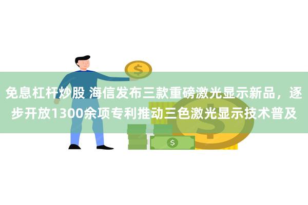 免息杠杆炒股 海信发布三款重磅激光显示新品,逐步开放1300余项专利推动三色激光显示技术普及