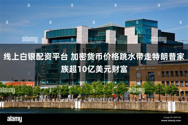 线上白银配资平台 加密货币价格跳水带走特朗普家族超10亿美元财富