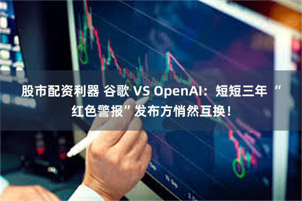 股市配资利器 谷歌 VS OpenAI:短短三年 “红色警报”发布方悄然互换!