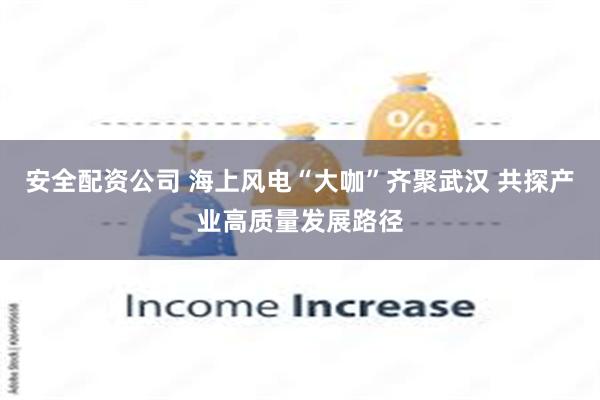 安全配资公司 海上风电“大咖”齐聚武汉 共探产业高质量发展路径