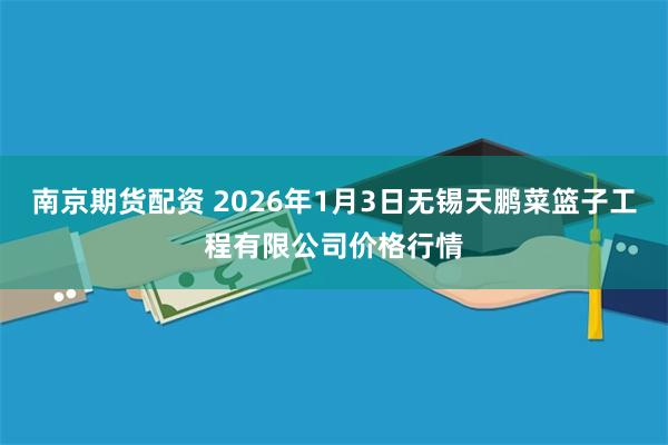 南京期货配资 2026年1月3日无锡天鹏菜篮子工程有限公司价格行情
